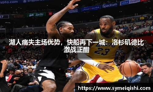 湖人痛失主场优势，快船再下一城：洛杉矶德比激战正酣