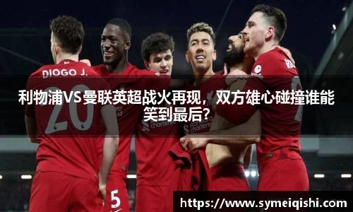 利物浦VS曼联英超战火再现，双方雄心碰撞谁能笑到最后？