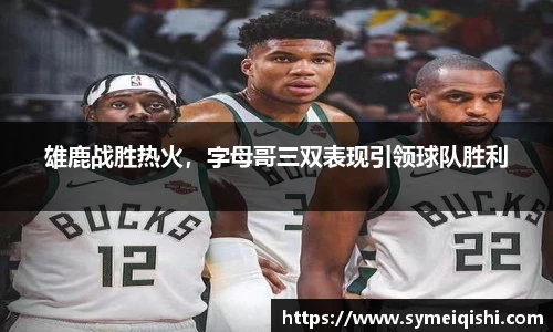 雄鹿战胜热火，字母哥三双表现引领球队胜利