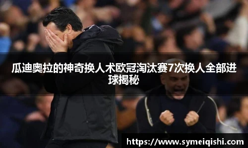 瓜迪奥拉的神奇换人术欧冠淘汰赛7次换人全部进球揭秘